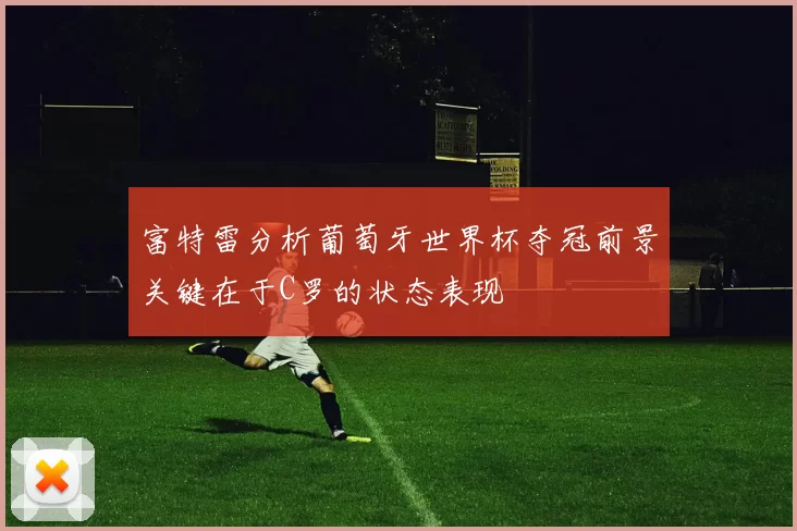 富特雷分析葡萄牙世界杯夺冠前景关键在于C罗的状态表现
