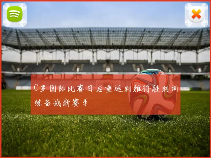 C罗国际比赛日后重返利雅得胜利训练备战新赛季