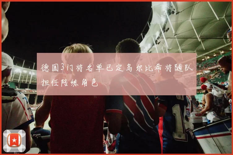 德国3门将名单已定乌尔比希将随队担任陪练角色