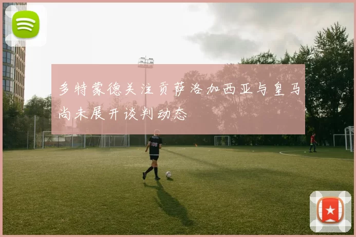 多特蒙德关注贡萨洛加西亚与皇马尚未展开谈判动态