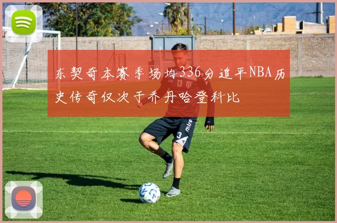 东契奇本赛季场均336分追平NBA历史传奇仅次于乔丹哈登科比