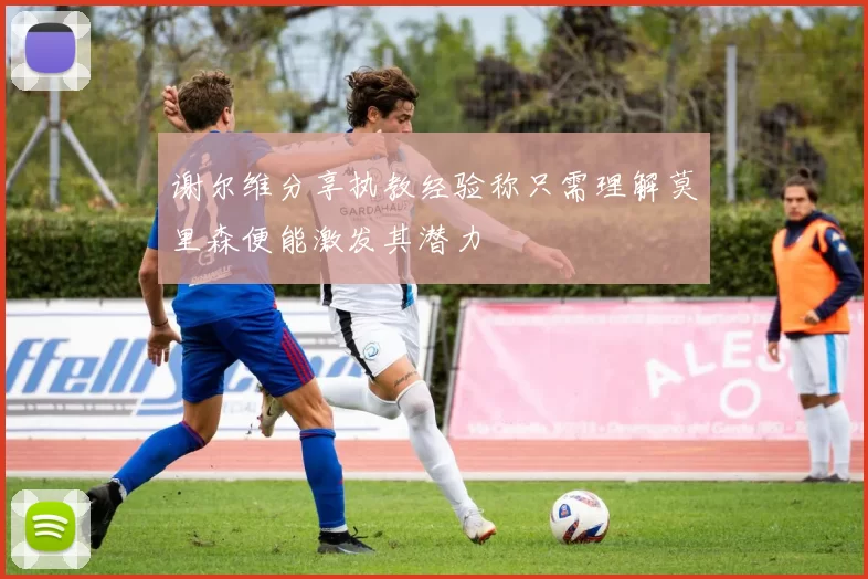 谢尔维分享执教经验称只需理解莫里森便能激发其潜力