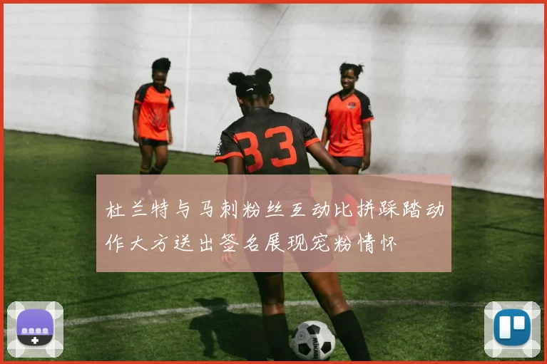 杜兰特与马刺粉丝互动比拼踩踏动作大方送出签名展现宠粉情怀