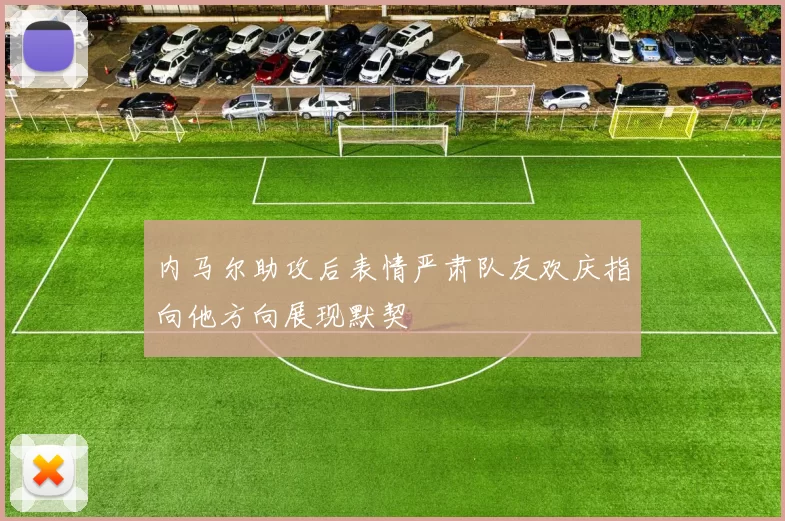 内马尔助攻后表情严肃队友欢庆指向他方向展现默契
