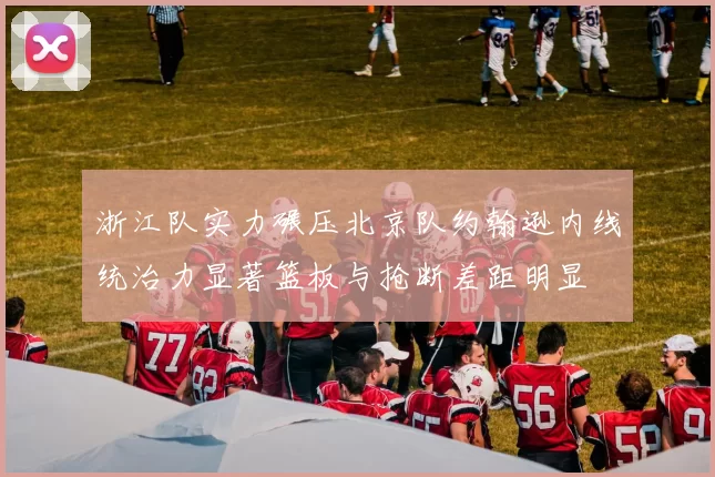 浙江队实力碾压北京队约翰逊内线统治力显著篮板与抢断差距明显