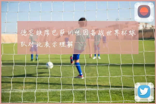 德容缺席巴萨训练因备战世界杯球队对此表示理解