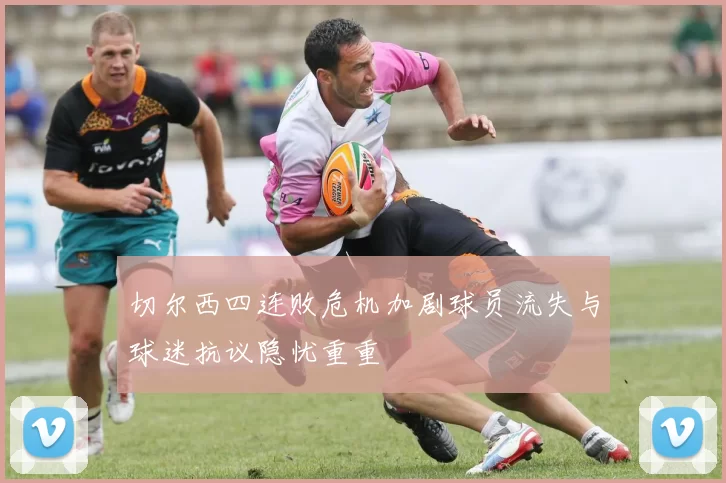 切尔西四连败危机加剧球员流失与球迷抗议隐忧重重
