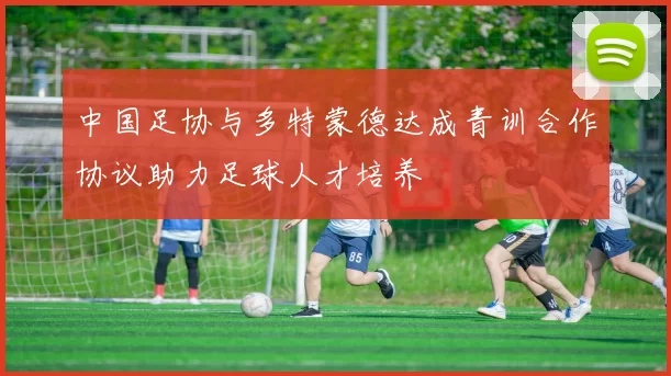 中国足协与多特蒙德达成青训合作协议助力足球人才培养