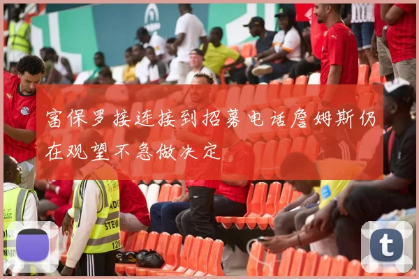 富保罗接连接到招募电话詹姆斯仍在观望不急做决定