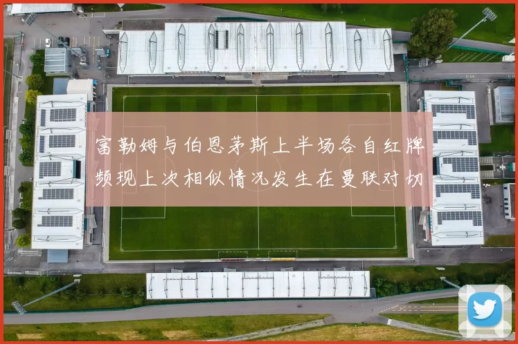富勒姆与伯恩茅斯上半场各自红牌频现上次相似情况发生在曼联对切尔西