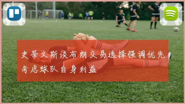 史蒂文斯谈布朗交易选择强调优先考虑球队自身利益