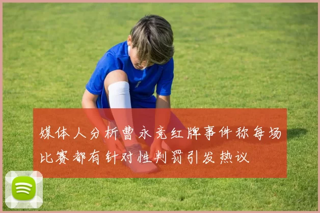 媒体人分析曹永竞红牌事件称每场比赛都有针对性判罚引发热议