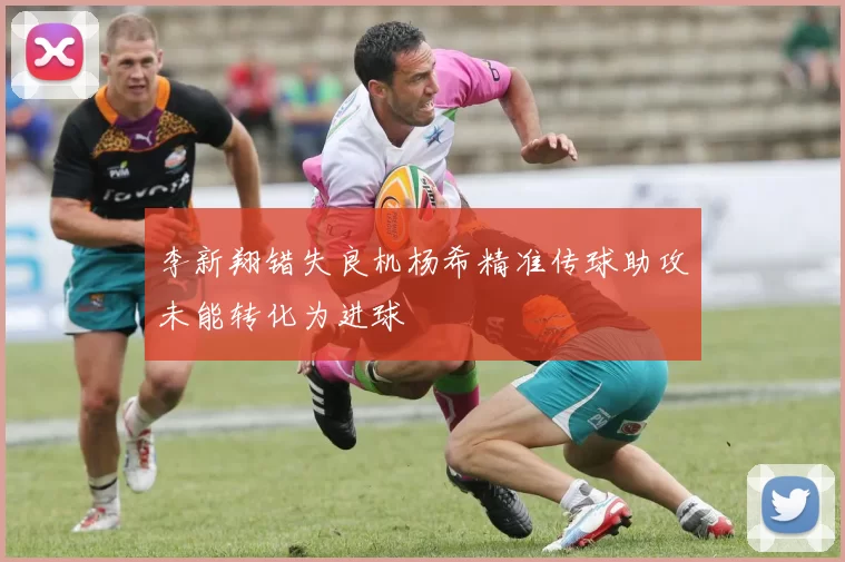 李新翔错失良机杨希精准传球助攻未能转化为进球