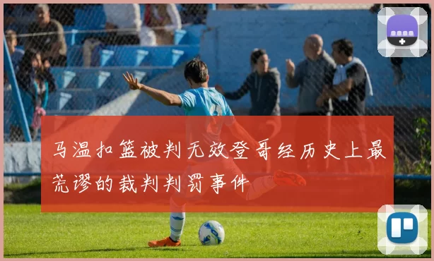 马温扣篮被判无效登哥经历史上最荒谬的裁判判罚事件