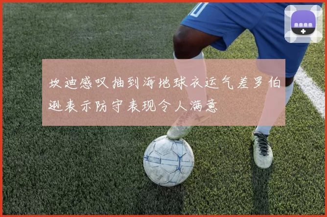 坎迪感叹抽到海地球衣运气差罗伯逊表示防守表现令人满意