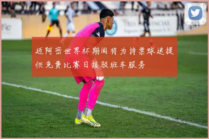 迈阿密世界杯期间将为持票球迷提供免费比赛日接驳班车服务