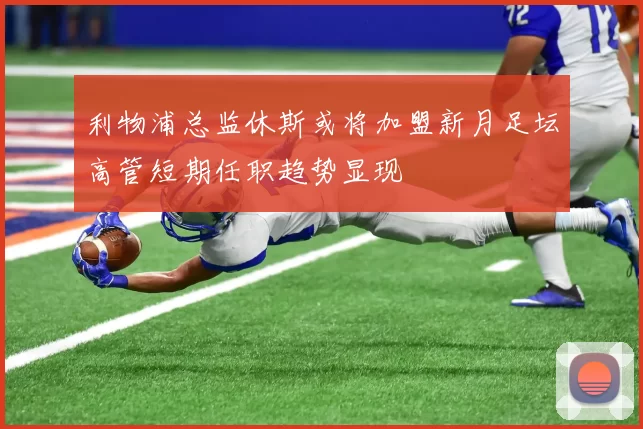 利物浦总监休斯或将加盟新月足坛高管短期任职趋势显现