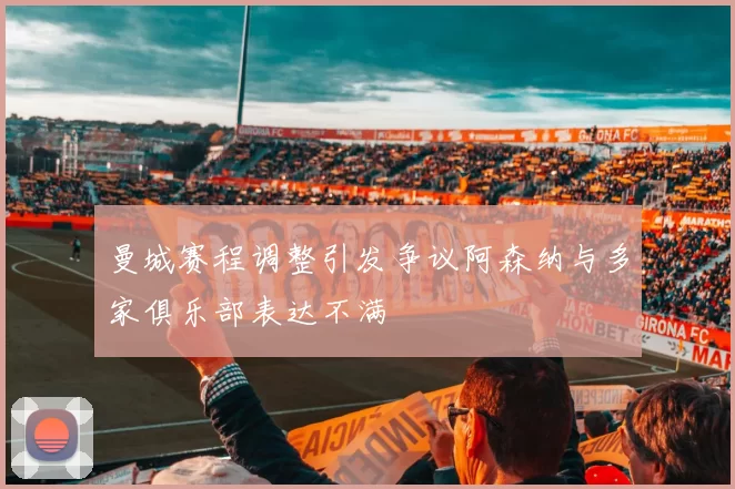 曼城赛程调整引发争议阿森纳与多家俱乐部表达不满