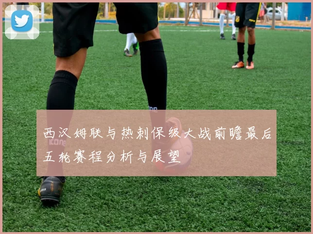 西汉姆联与热刺保级大战前瞻最后五轮赛程分析与展望