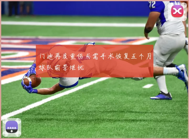 门迪再度重伤或需手术恢复五个月球队前景堪忧