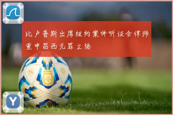 比卢普斯出席纽约案件听证会律师重申昌西无罪立场