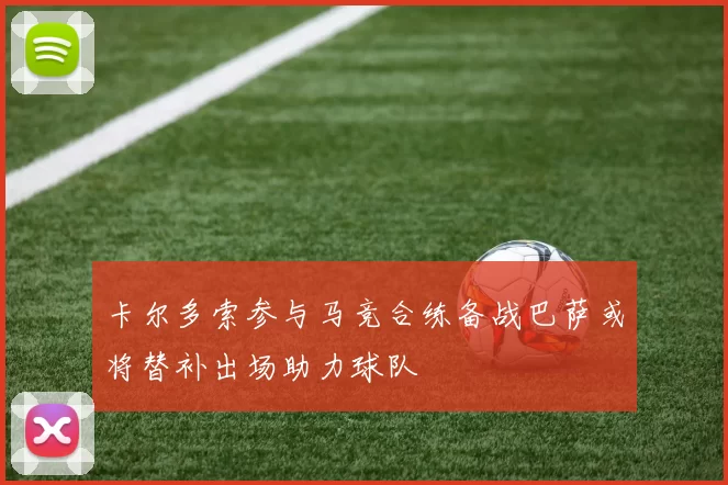 卡尔多索参与马竞合练备战巴萨或将替补出场助力球队