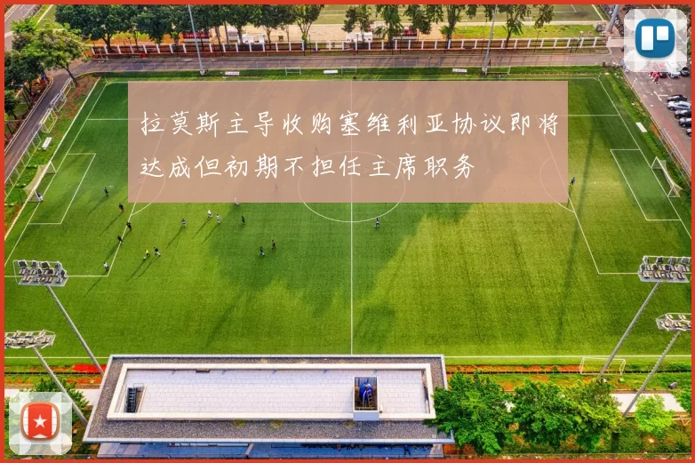 拉莫斯主导收购塞维利亚协议即将达成但初期不担任主席职务